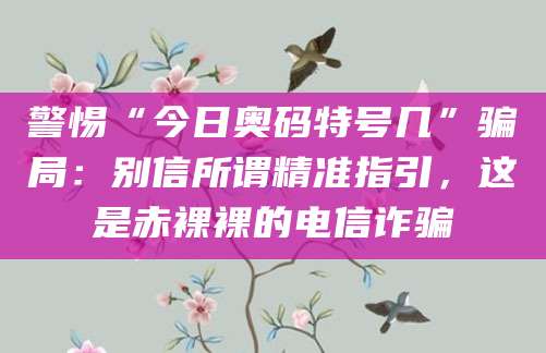 警惕“今日奥码特号几”骗局:别信所谓精准指引,这是赤裸裸的电信诈骗