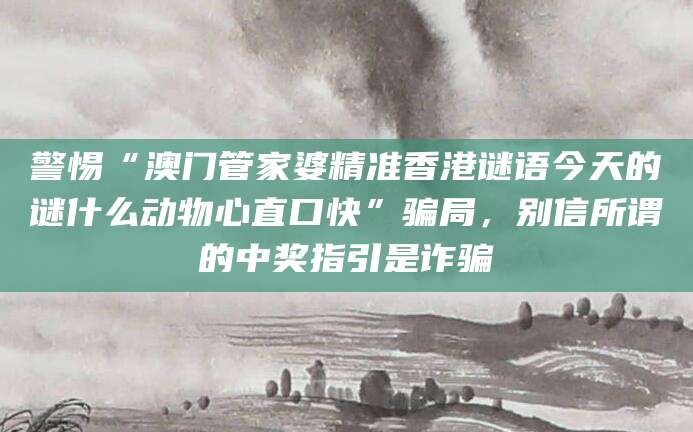 警惕“澳门管家婆精准香港谜语今天的谜什么动物心直口快”骗局,别信所谓的中奖指引是诈骗