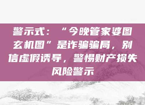警示式:“今晚管家婆图玄机图”是诈骗骗局,别信虚假诱导,警惕财产损失风险警示