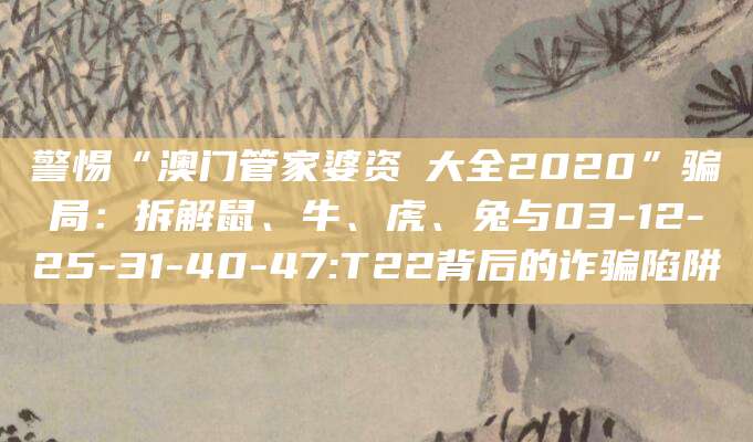 警惕“澳门管家婆资枓大全2020”骗局:拆解鼠、牛、虎、兔与03-12-25-31-40-47:T22背后的诈骗陷阱