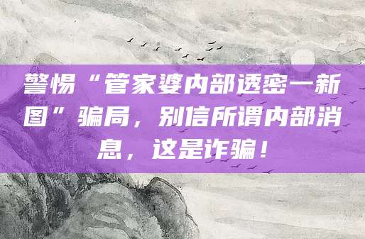 警惕“管家婆内部透密一新图”骗局,别信所谓内部消息,这是诈骗!