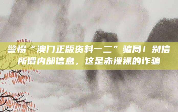 警惕“澳门正版资料一二”骗局!别信所谓内部信息,这是赤裸裸的诈骗