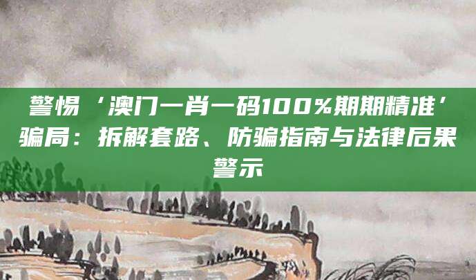 警惕‘澳门一肖一码100%期期精准’骗局:拆解套路、防骗指南与法律后果警示