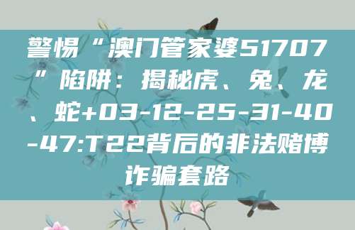 警惕“澳门管家婆51707”陷阱:揭秘虎、兔、龙、蛇+03-12-25-31-40-47:T22背后的非法赌博诈骗套路