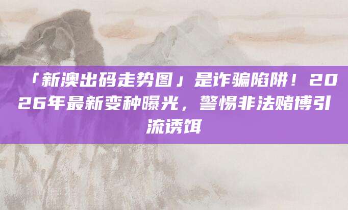 「新澳出码走势图」是诈骗陷阱!2026年最新变种曝光,警惕非法赌博引流诱饵