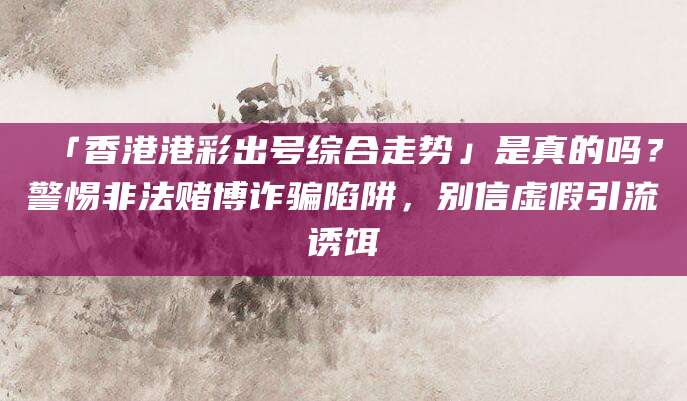 「香港港彩出号综合走势」是真的吗?警惕非法赌博诈骗陷阱,别信虚假引流诱饵
