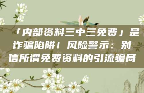 「内部资料三中三免费」是诈骗陷阱!风险警示:别信所谓免费资料的引流骗局