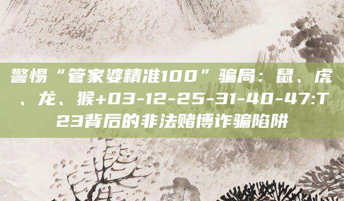 警惕“管家婆精准100”骗局:鼠、虎、龙、猴+03-12-25-31-40-47:T23背后的非法赌博诈骗陷阱