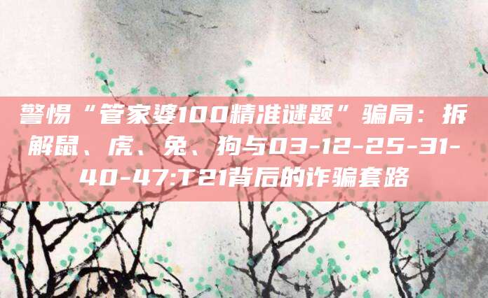 警惕“管家婆100精准谜题”骗局:拆解鼠、虎、兔、狗与03-12-25-31-40-47:T21背后的诈骗套路
