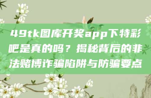 49tk图库开奖app下特彩吧是真的吗?揭秘背后的非法赌博诈骗陷阱与防骗要点