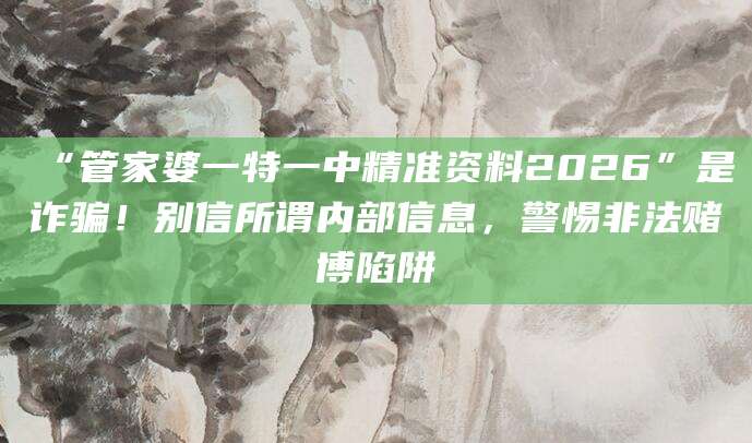 “管家婆一特一中精准资料2026”是诈骗!别信所谓内部信息,警惕非法赌博陷阱