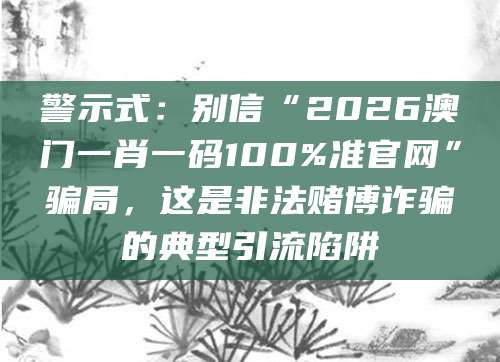 警示式:别信“2026澳门一肖一码100%准官网”骗局,这是非法赌博诈骗的典型引流陷阱