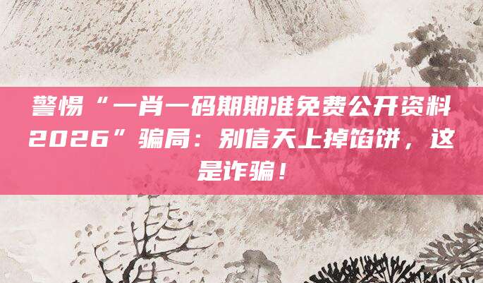 警惕“一肖一码期期准免费公开资料2026”骗局:别信天上掉馅饼,这是诈骗!