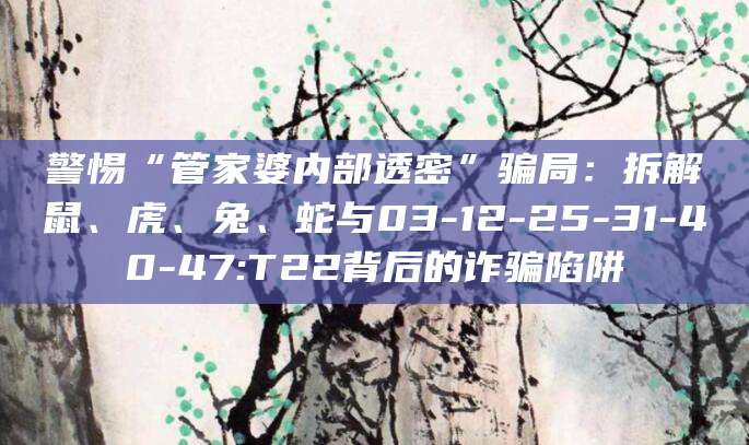 警惕“管家婆内部透密”骗局:拆解鼠、虎、兔、蛇与03-12-25-31-40-47:T22背后的诈骗陷阱